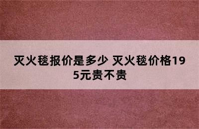 灭火毯报价是多少 灭火毯价格195元贵不贵